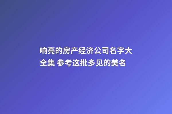 响亮的房产经济公司名字大全集 参考这批多见的美名-第1张-公司起名-玄机派